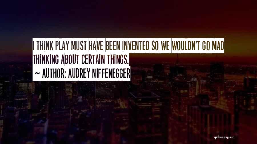 Audrey Niffenegger Quotes: I Think Play Must Have Been Invented So We Wouldn't Go Mad Thinking About Certain Things.