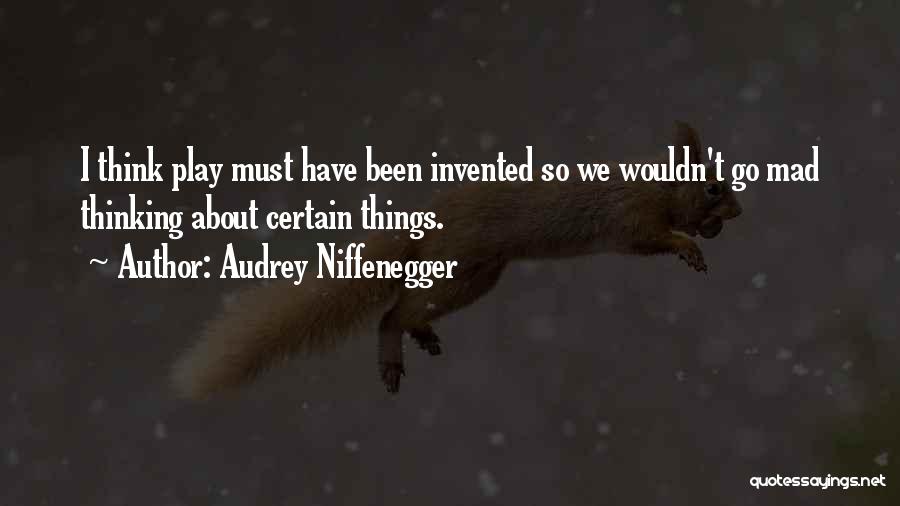 Audrey Niffenegger Quotes: I Think Play Must Have Been Invented So We Wouldn't Go Mad Thinking About Certain Things.