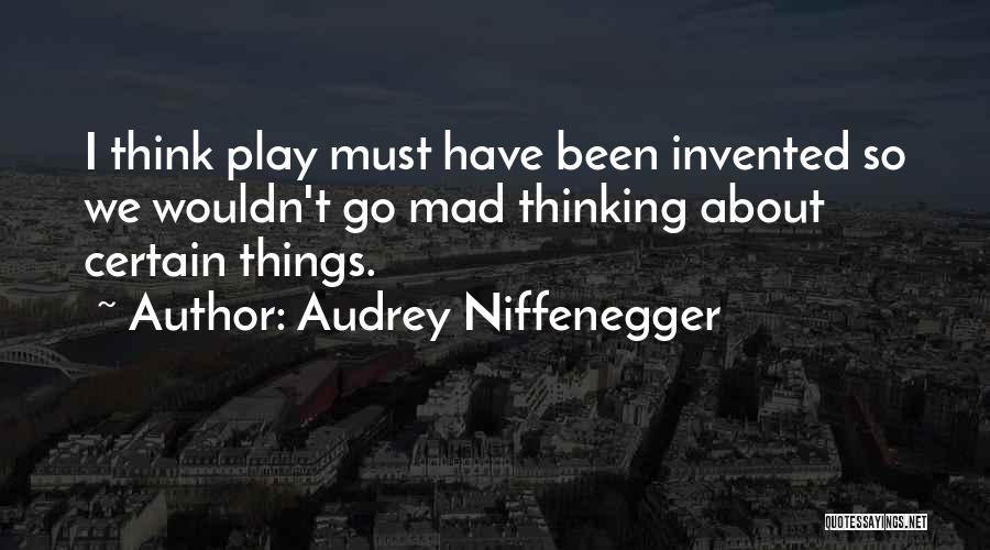 Audrey Niffenegger Quotes: I Think Play Must Have Been Invented So We Wouldn't Go Mad Thinking About Certain Things.