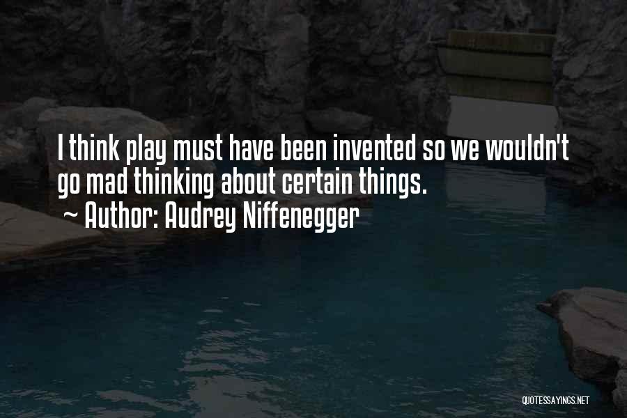 Audrey Niffenegger Quotes: I Think Play Must Have Been Invented So We Wouldn't Go Mad Thinking About Certain Things.