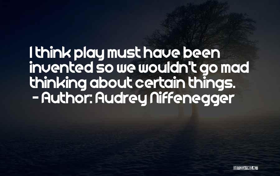 Audrey Niffenegger Quotes: I Think Play Must Have Been Invented So We Wouldn't Go Mad Thinking About Certain Things.