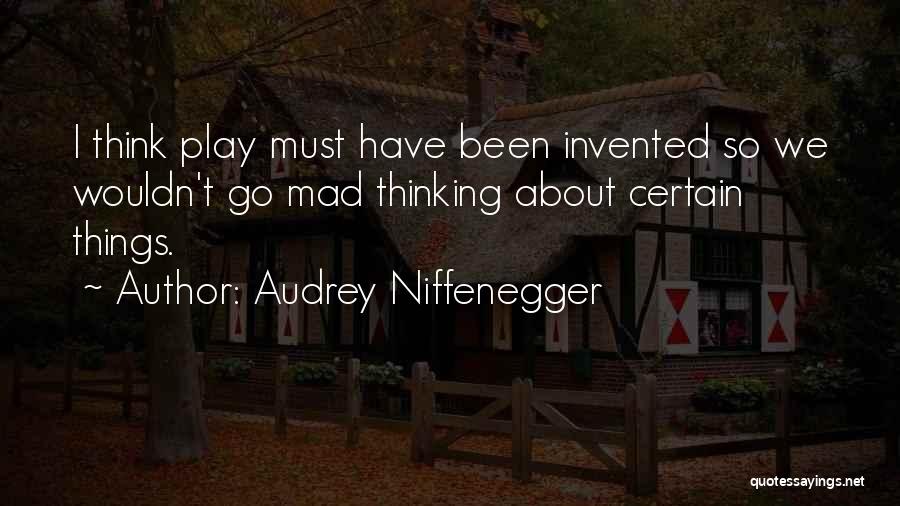 Audrey Niffenegger Quotes: I Think Play Must Have Been Invented So We Wouldn't Go Mad Thinking About Certain Things.