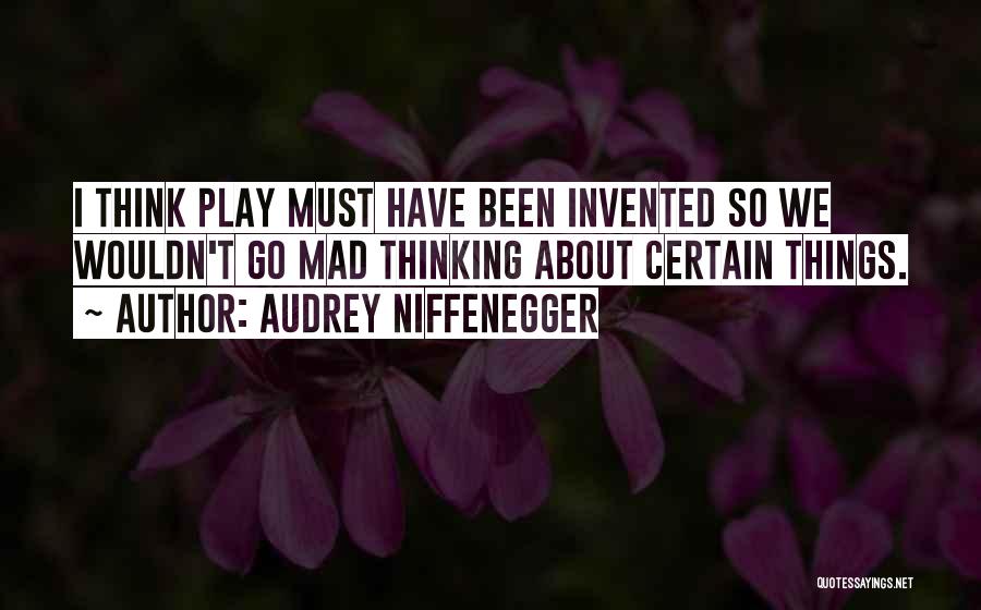 Audrey Niffenegger Quotes: I Think Play Must Have Been Invented So We Wouldn't Go Mad Thinking About Certain Things.