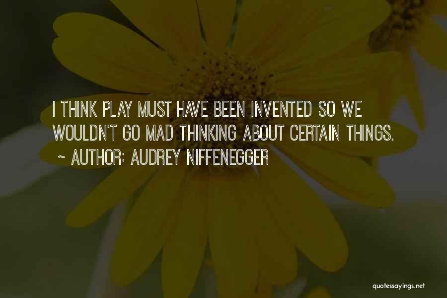 Audrey Niffenegger Quotes: I Think Play Must Have Been Invented So We Wouldn't Go Mad Thinking About Certain Things.