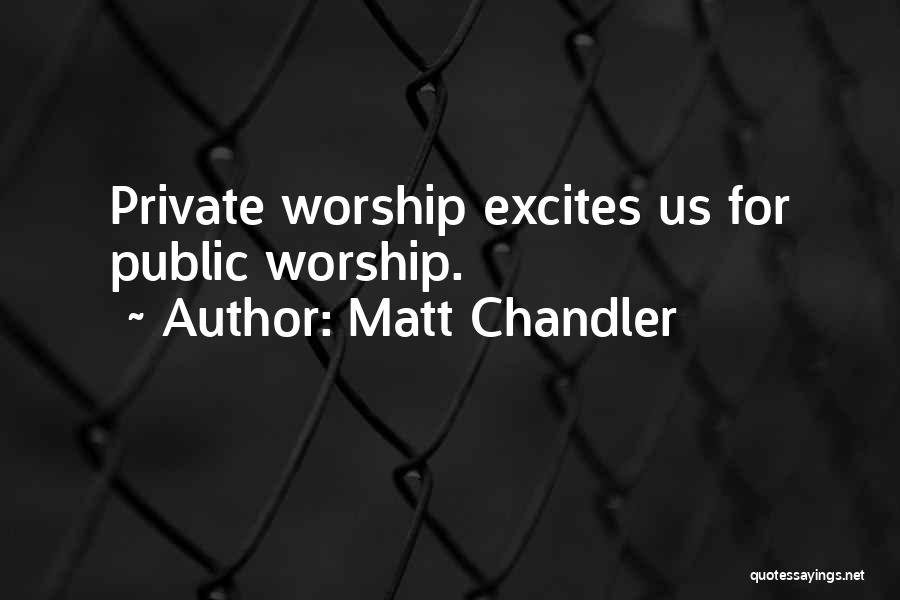 Matt Chandler Quotes: Private Worship Excites Us For Public Worship.