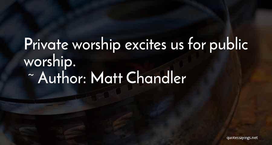 Matt Chandler Quotes: Private Worship Excites Us For Public Worship.
