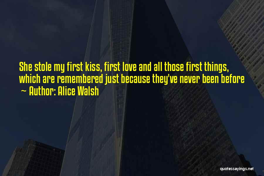 Alice Walsh Quotes: She Stole My First Kiss, First Love And All Those First Things, Which Are Remembered Just Because They've Never Been