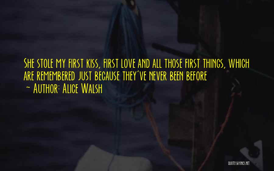 Alice Walsh Quotes: She Stole My First Kiss, First Love And All Those First Things, Which Are Remembered Just Because They've Never Been