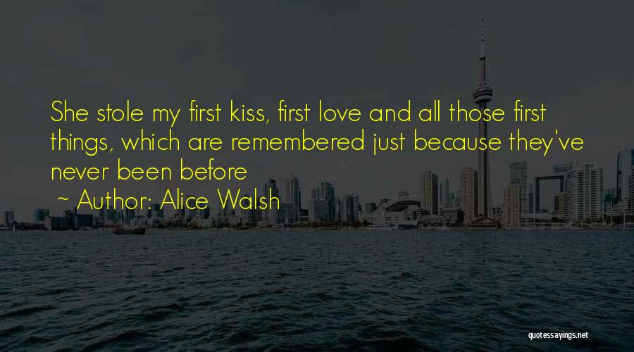 Alice Walsh Quotes: She Stole My First Kiss, First Love And All Those First Things, Which Are Remembered Just Because They've Never Been