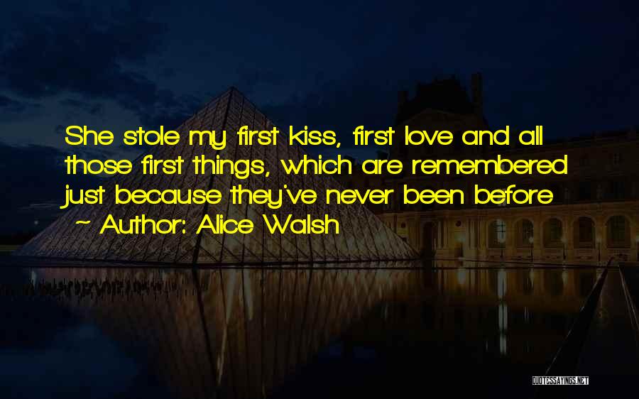 Alice Walsh Quotes: She Stole My First Kiss, First Love And All Those First Things, Which Are Remembered Just Because They've Never Been