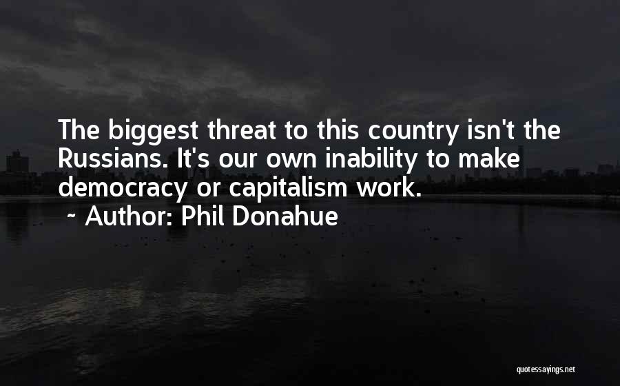 Phil Donahue Quotes: The Biggest Threat To This Country Isn't The Russians. It's Our Own Inability To Make Democracy Or Capitalism Work.