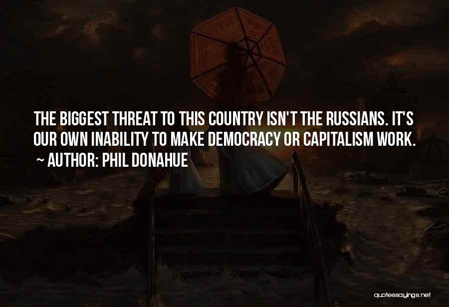 Phil Donahue Quotes: The Biggest Threat To This Country Isn't The Russians. It's Our Own Inability To Make Democracy Or Capitalism Work.