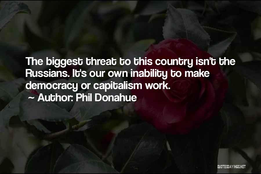 Phil Donahue Quotes: The Biggest Threat To This Country Isn't The Russians. It's Our Own Inability To Make Democracy Or Capitalism Work.