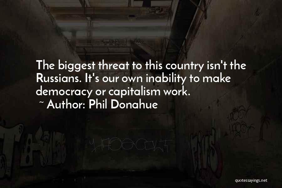 Phil Donahue Quotes: The Biggest Threat To This Country Isn't The Russians. It's Our Own Inability To Make Democracy Or Capitalism Work.