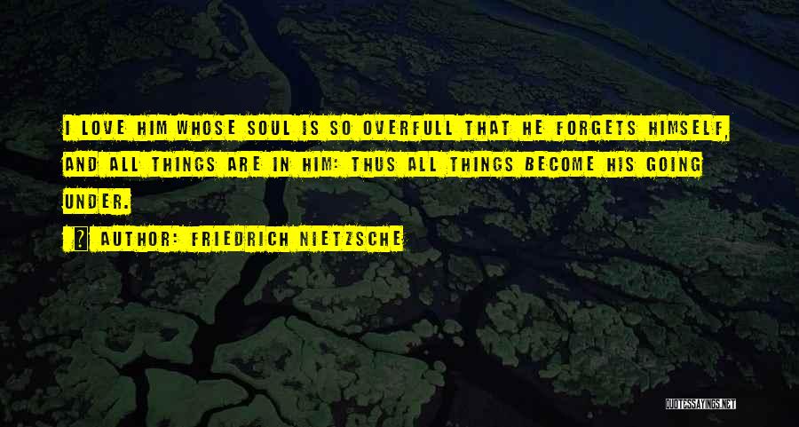 Friedrich Nietzsche Quotes: I Love Him Whose Soul Is So Overfull That He Forgets Himself, And All Things Are In Him: Thus All