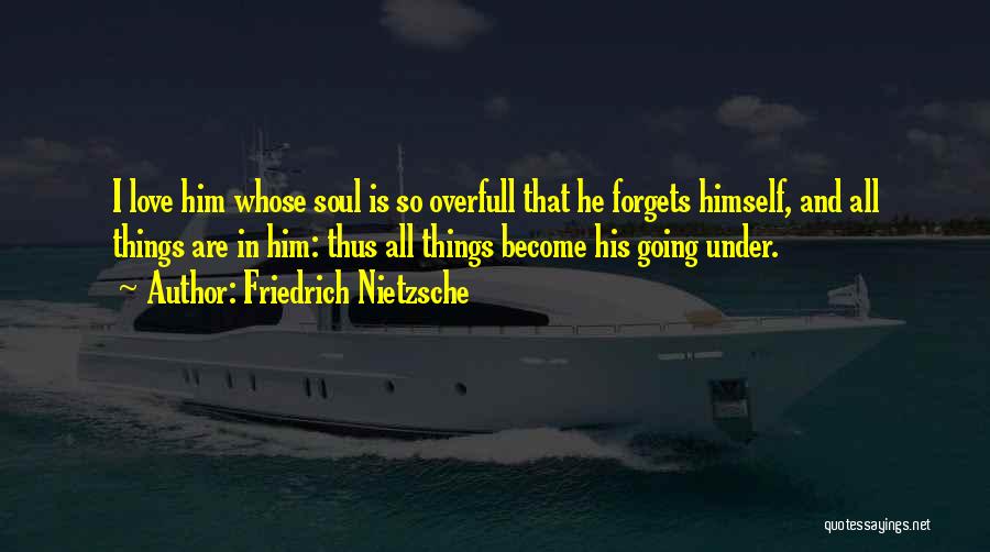 Friedrich Nietzsche Quotes: I Love Him Whose Soul Is So Overfull That He Forgets Himself, And All Things Are In Him: Thus All