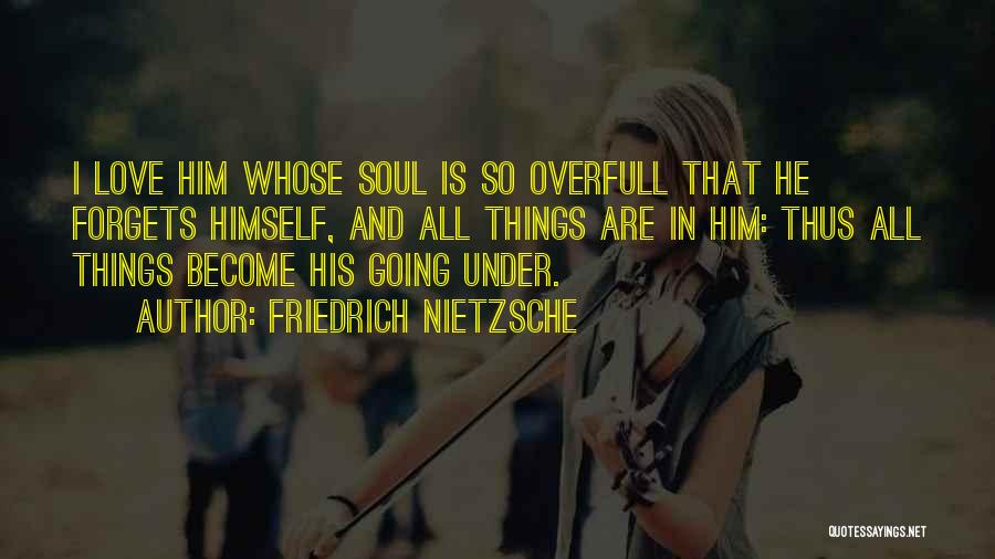 Friedrich Nietzsche Quotes: I Love Him Whose Soul Is So Overfull That He Forgets Himself, And All Things Are In Him: Thus All