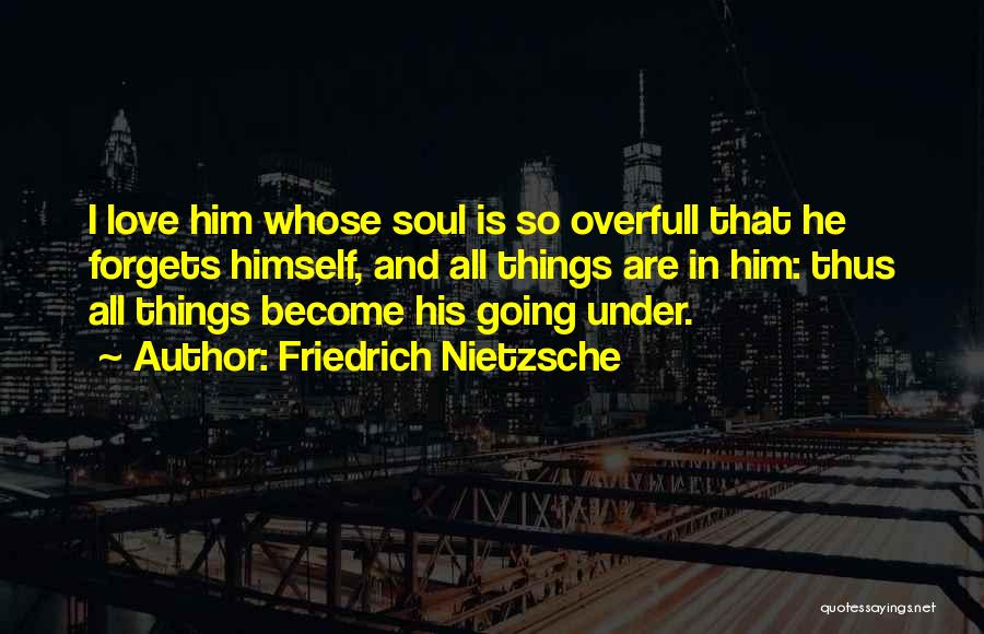 Friedrich Nietzsche Quotes: I Love Him Whose Soul Is So Overfull That He Forgets Himself, And All Things Are In Him: Thus All