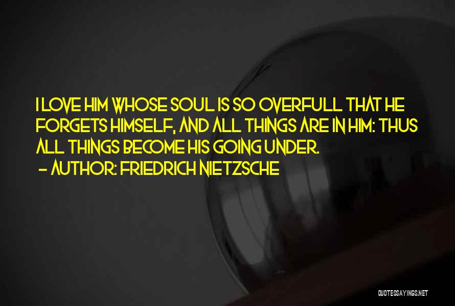 Friedrich Nietzsche Quotes: I Love Him Whose Soul Is So Overfull That He Forgets Himself, And All Things Are In Him: Thus All