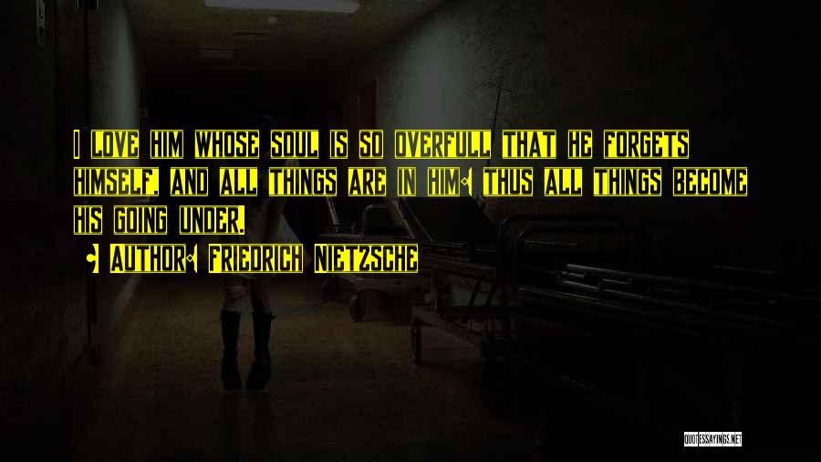 Friedrich Nietzsche Quotes: I Love Him Whose Soul Is So Overfull That He Forgets Himself, And All Things Are In Him: Thus All