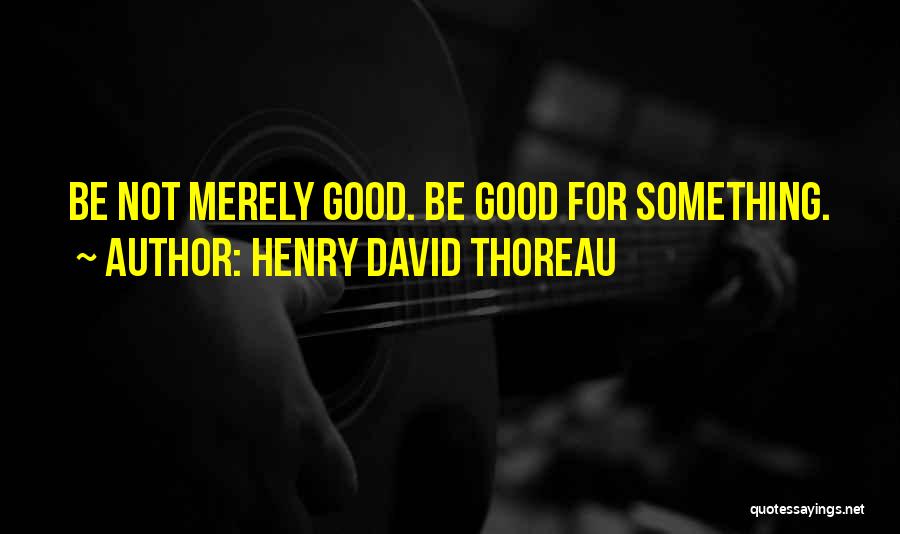 Henry David Thoreau Quotes: Be Not Merely Good. Be Good For Something.