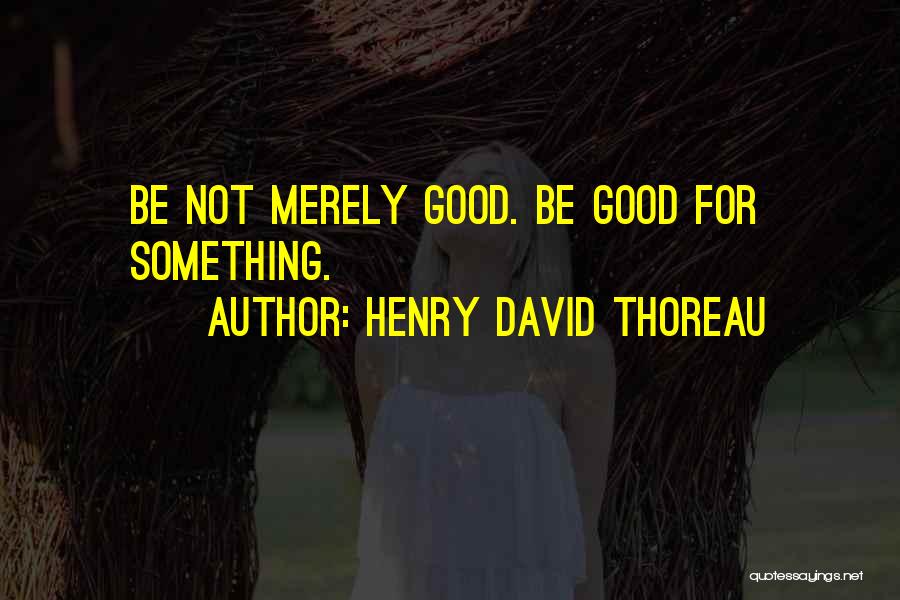Henry David Thoreau Quotes: Be Not Merely Good. Be Good For Something.