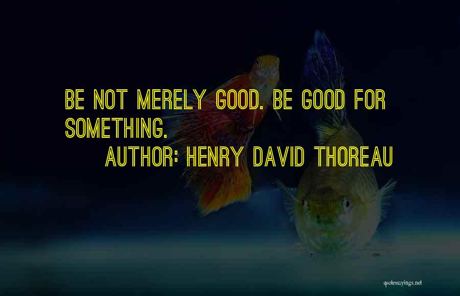 Henry David Thoreau Quotes: Be Not Merely Good. Be Good For Something.