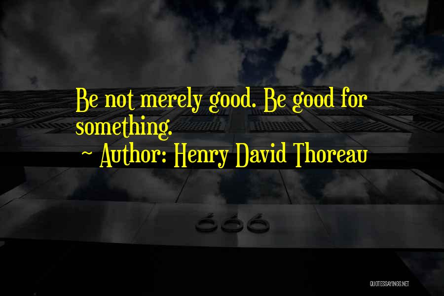 Henry David Thoreau Quotes: Be Not Merely Good. Be Good For Something.