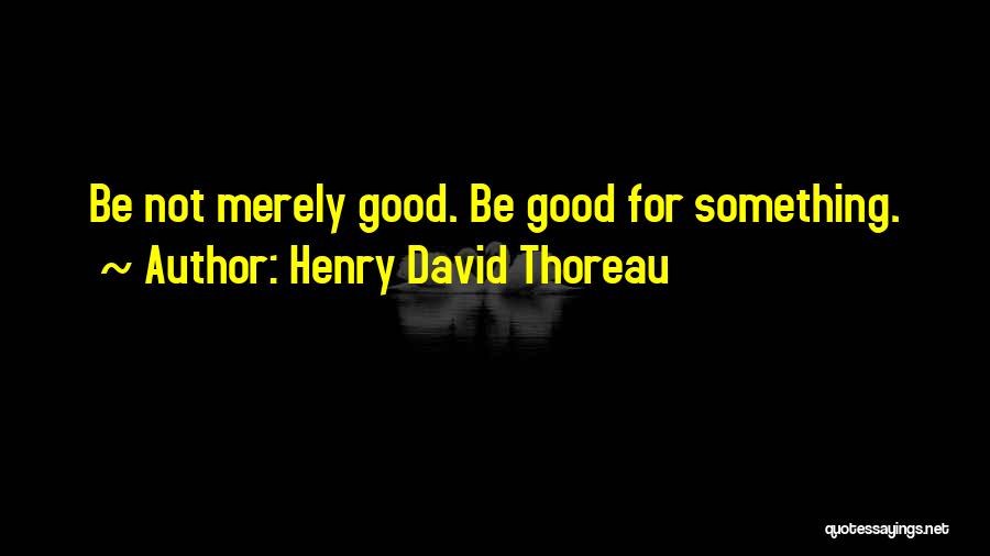 Henry David Thoreau Quotes: Be Not Merely Good. Be Good For Something.