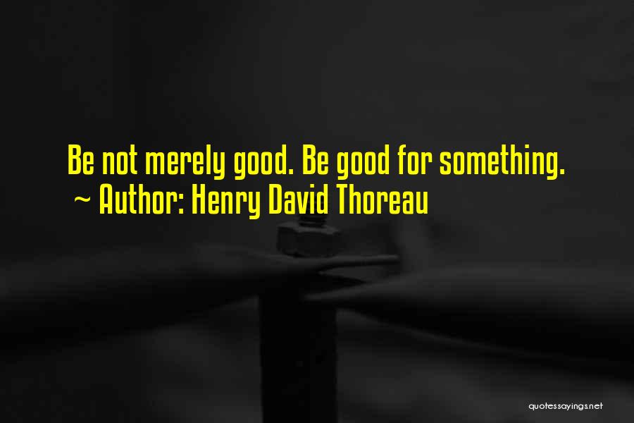 Henry David Thoreau Quotes: Be Not Merely Good. Be Good For Something.