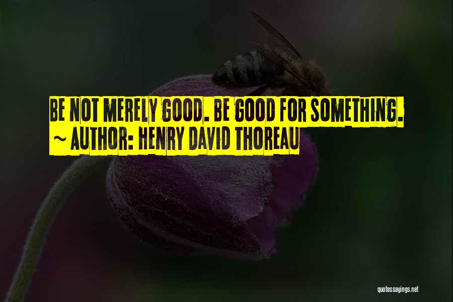 Henry David Thoreau Quotes: Be Not Merely Good. Be Good For Something.