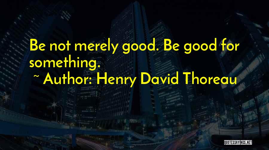 Henry David Thoreau Quotes: Be Not Merely Good. Be Good For Something.