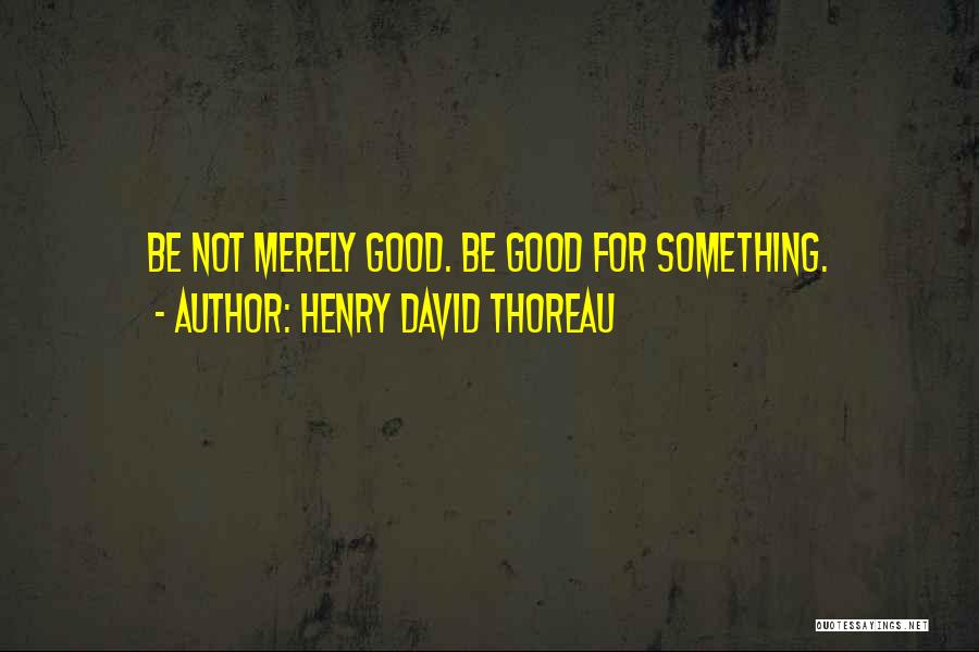 Henry David Thoreau Quotes: Be Not Merely Good. Be Good For Something.
