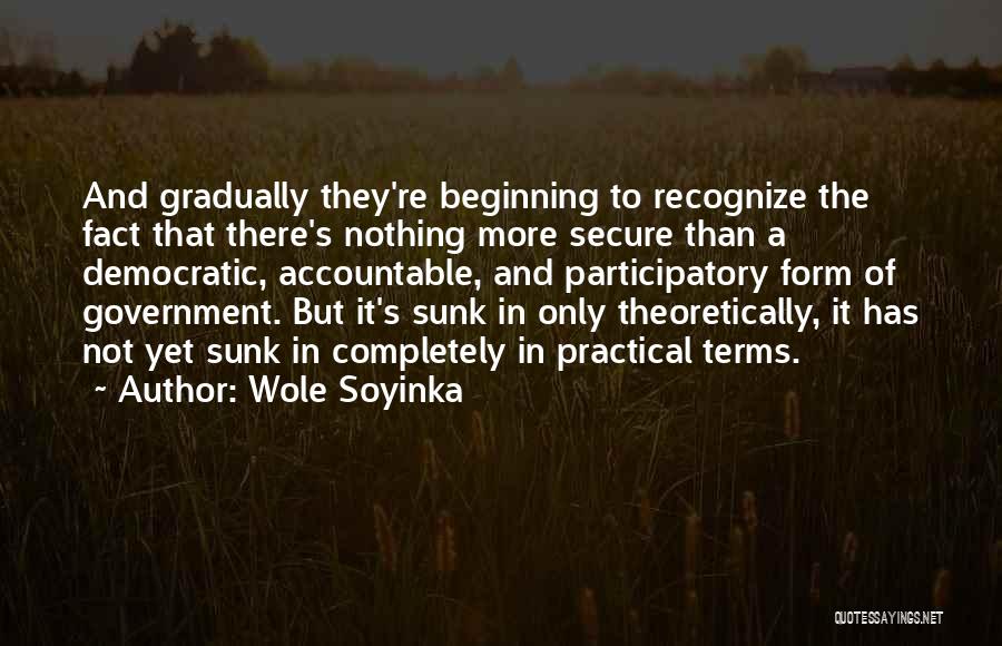 Wole Soyinka Quotes: And Gradually They're Beginning To Recognize The Fact That There's Nothing More Secure Than A Democratic, Accountable, And Participatory Form