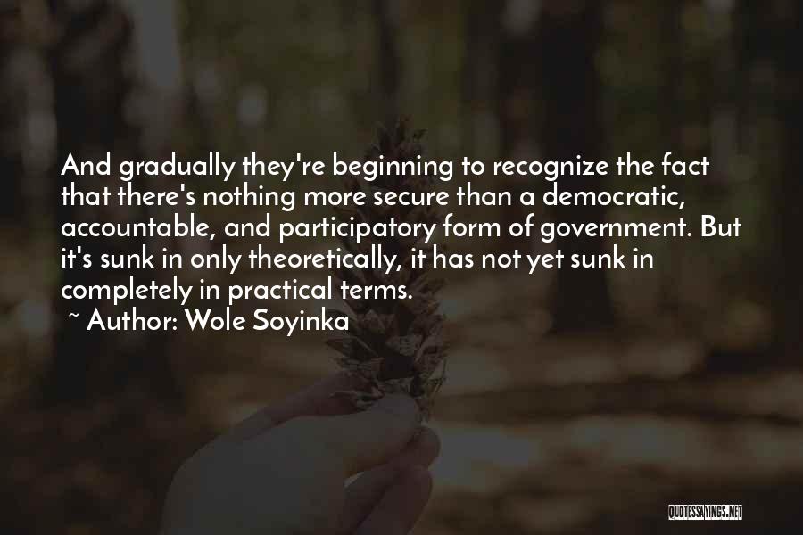 Wole Soyinka Quotes: And Gradually They're Beginning To Recognize The Fact That There's Nothing More Secure Than A Democratic, Accountable, And Participatory Form