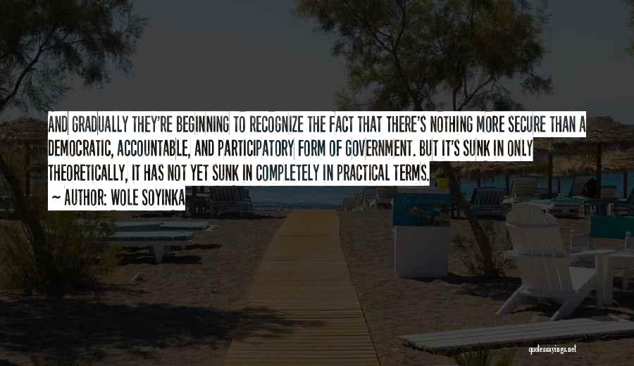 Wole Soyinka Quotes: And Gradually They're Beginning To Recognize The Fact That There's Nothing More Secure Than A Democratic, Accountable, And Participatory Form