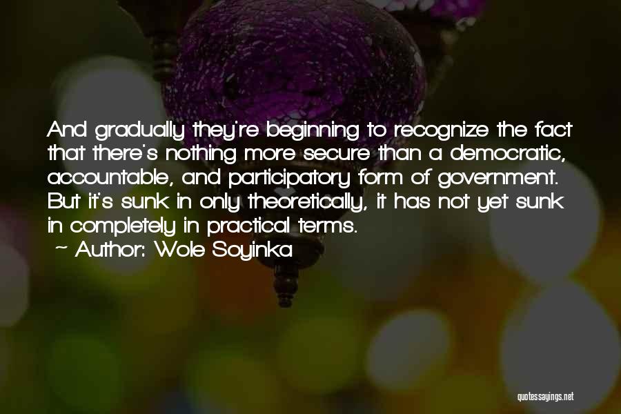 Wole Soyinka Quotes: And Gradually They're Beginning To Recognize The Fact That There's Nothing More Secure Than A Democratic, Accountable, And Participatory Form