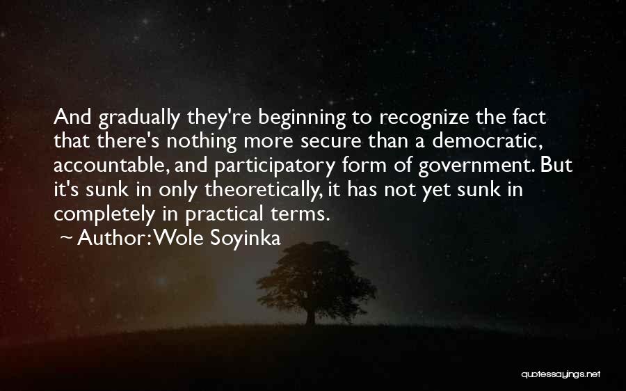 Wole Soyinka Quotes: And Gradually They're Beginning To Recognize The Fact That There's Nothing More Secure Than A Democratic, Accountable, And Participatory Form