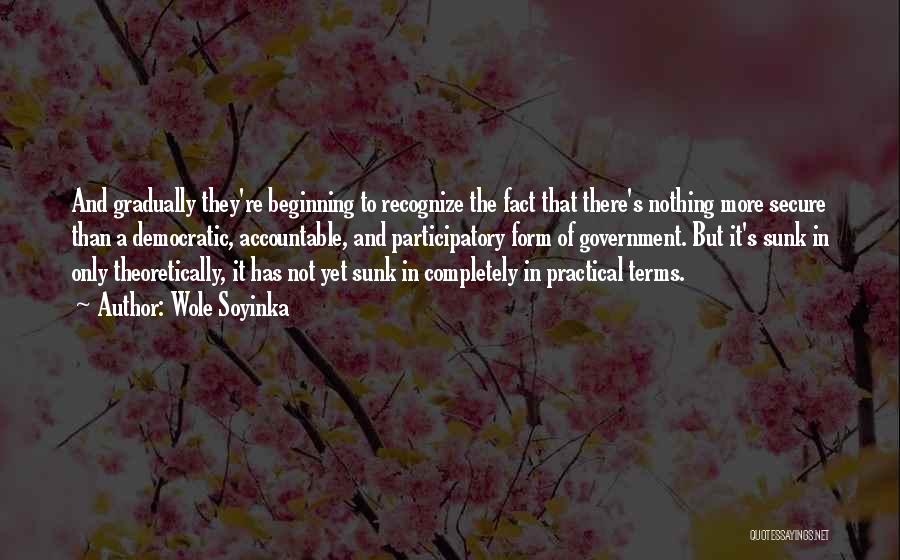 Wole Soyinka Quotes: And Gradually They're Beginning To Recognize The Fact That There's Nothing More Secure Than A Democratic, Accountable, And Participatory Form