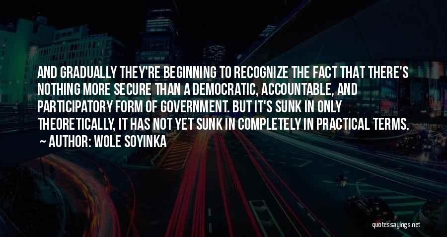 Wole Soyinka Quotes: And Gradually They're Beginning To Recognize The Fact That There's Nothing More Secure Than A Democratic, Accountable, And Participatory Form