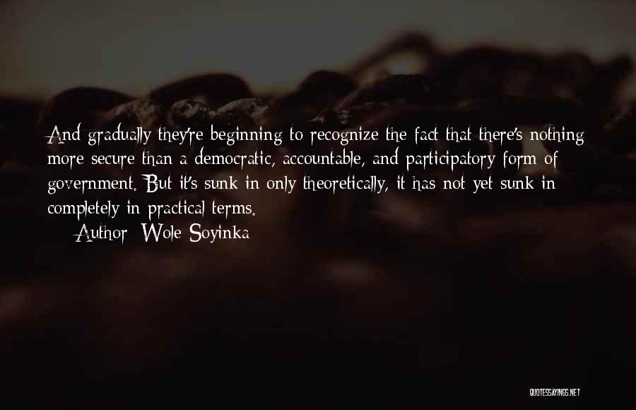 Wole Soyinka Quotes: And Gradually They're Beginning To Recognize The Fact That There's Nothing More Secure Than A Democratic, Accountable, And Participatory Form