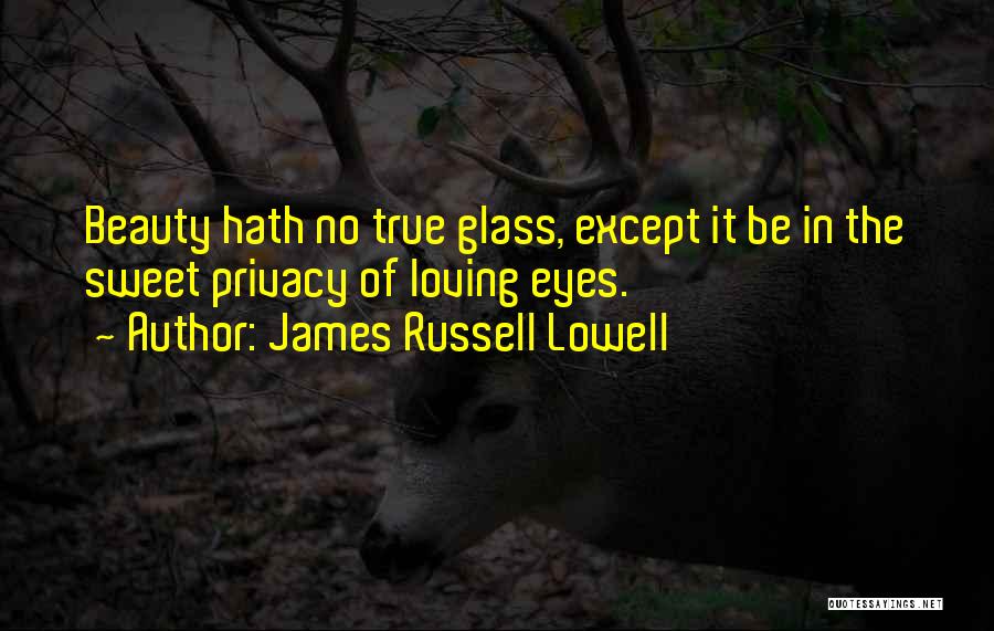James Russell Lowell Quotes: Beauty Hath No True Glass, Except It Be In The Sweet Privacy Of Loving Eyes.