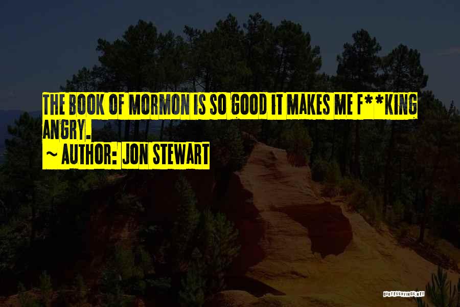 Jon Stewart Quotes: The Book Of Mormon Is So Good It Makes Me F**king Angry.