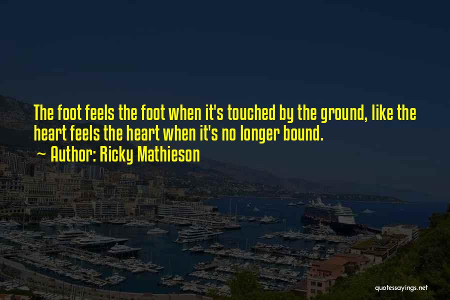 Ricky Mathieson Quotes: The Foot Feels The Foot When It's Touched By The Ground, Like The Heart Feels The Heart When It's No