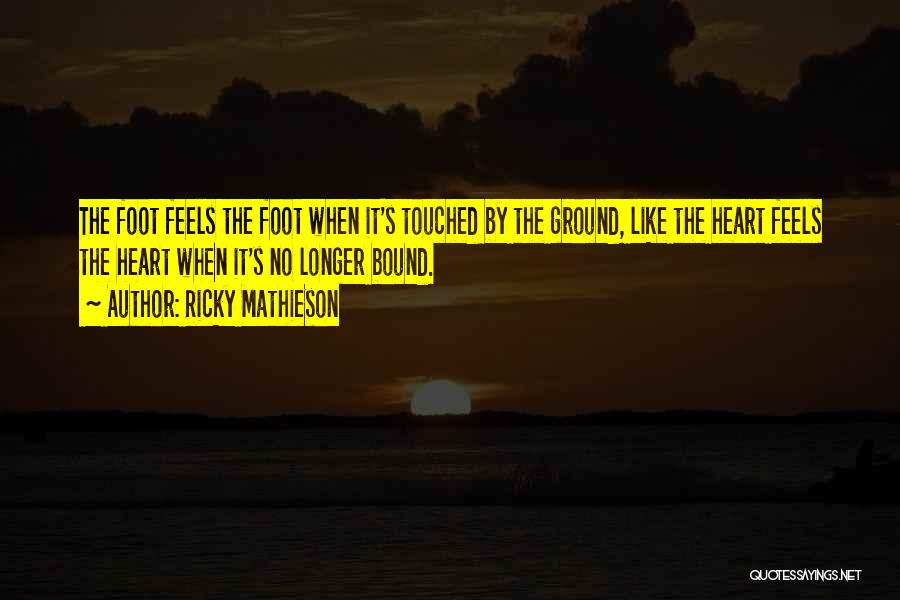 Ricky Mathieson Quotes: The Foot Feels The Foot When It's Touched By The Ground, Like The Heart Feels The Heart When It's No
