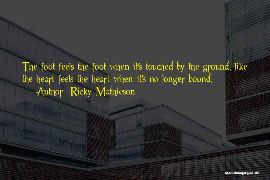 Ricky Mathieson Quotes: The Foot Feels The Foot When It's Touched By The Ground, Like The Heart Feels The Heart When It's No