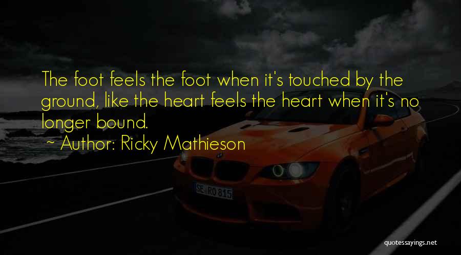 Ricky Mathieson Quotes: The Foot Feels The Foot When It's Touched By The Ground, Like The Heart Feels The Heart When It's No
