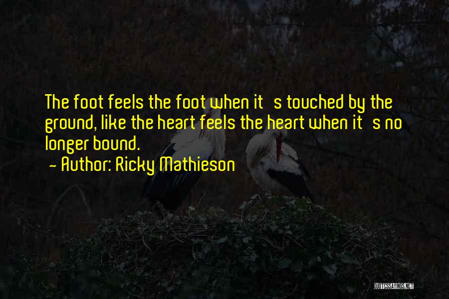 Ricky Mathieson Quotes: The Foot Feels The Foot When It's Touched By The Ground, Like The Heart Feels The Heart When It's No
