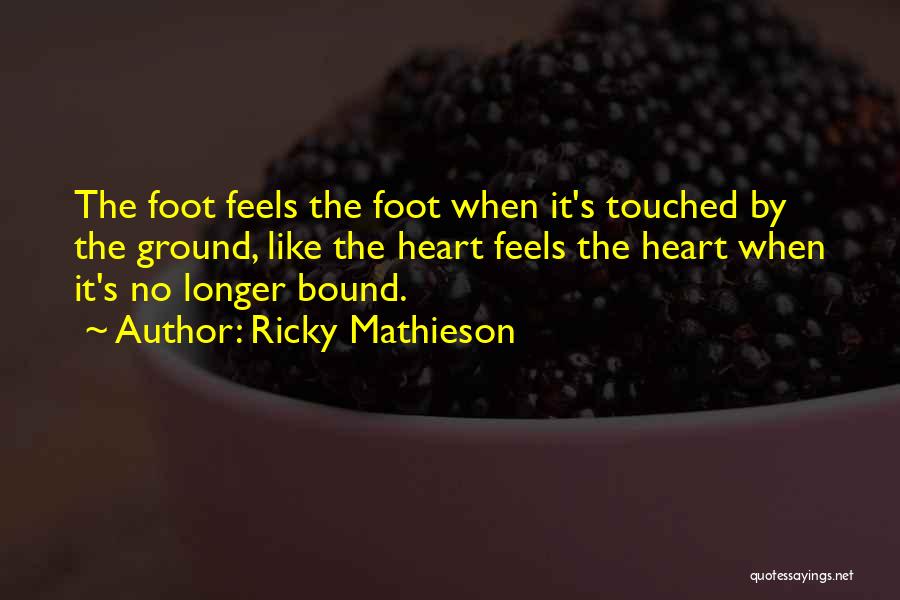 Ricky Mathieson Quotes: The Foot Feels The Foot When It's Touched By The Ground, Like The Heart Feels The Heart When It's No
