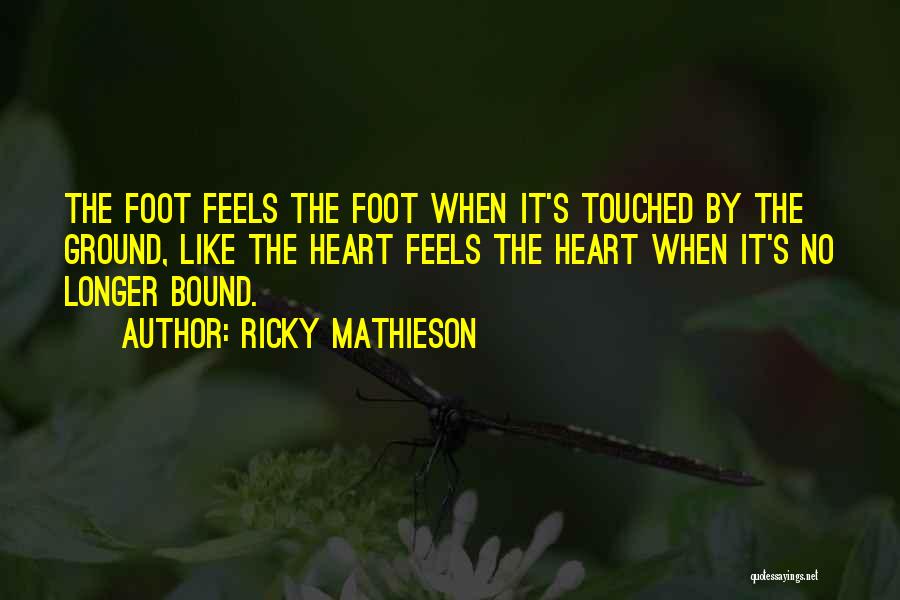 Ricky Mathieson Quotes: The Foot Feels The Foot When It's Touched By The Ground, Like The Heart Feels The Heart When It's No